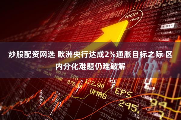 炒股配资网选 欧洲央行达成2%通胀目标之际 区内分化难题仍难破解