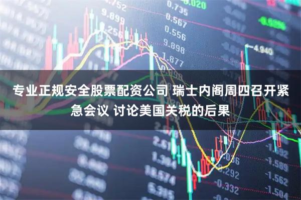 专业正规安全股票配资公司 瑞士内阁周四召开紧急会议 讨论美国关税的后果