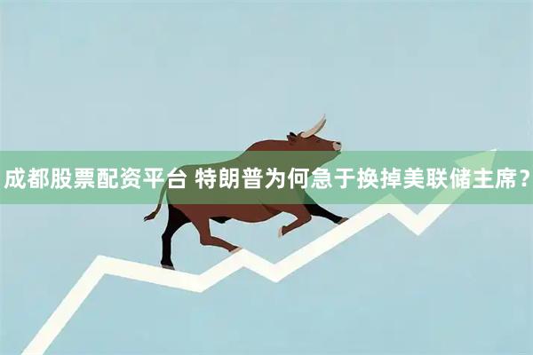 成都股票配资平台 特朗普为何急于换掉美联储主席？