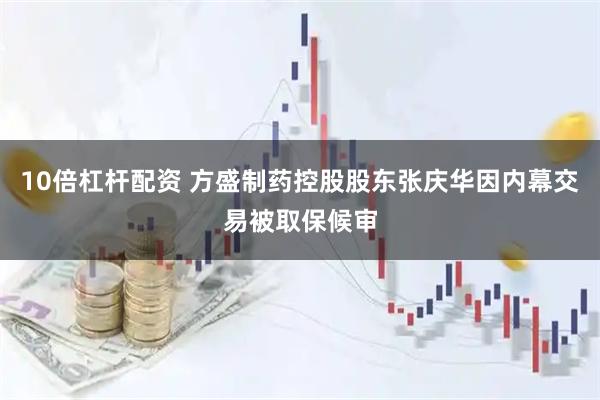10倍杠杆配资 方盛制药控股股东张庆华因内幕交易被取保候审