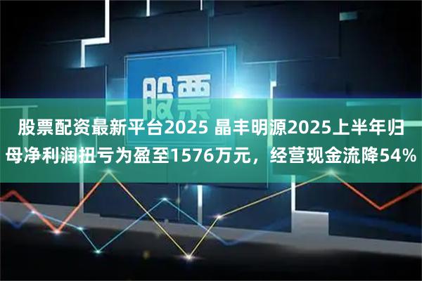 股票配资最新平台2025 晶丰明源2025上半年归母净利润扭亏为盈至1576万元，经营现金流降54%