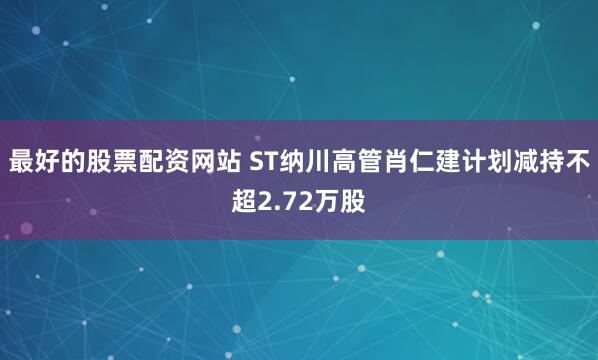 最好的股票配资网站 ST纳川高管肖仁建计划减持不超2.72万股