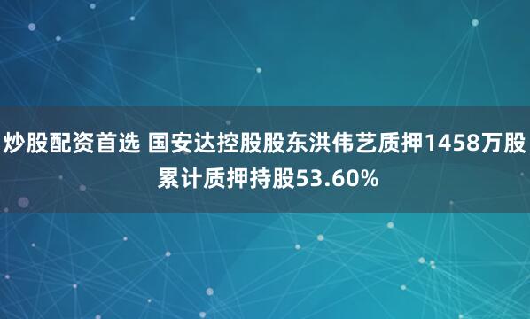 炒股配资首选 国安达控股股东洪伟艺质押1458万股 累计质押持股53.60%