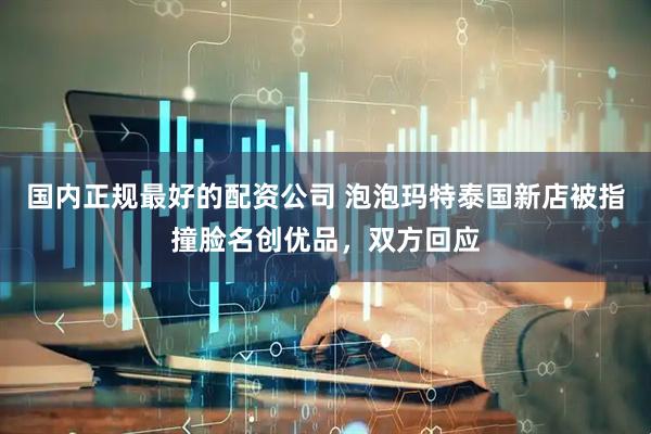 国内正规最好的配资公司 泡泡玛特泰国新店被指撞脸名创优品，双方回应