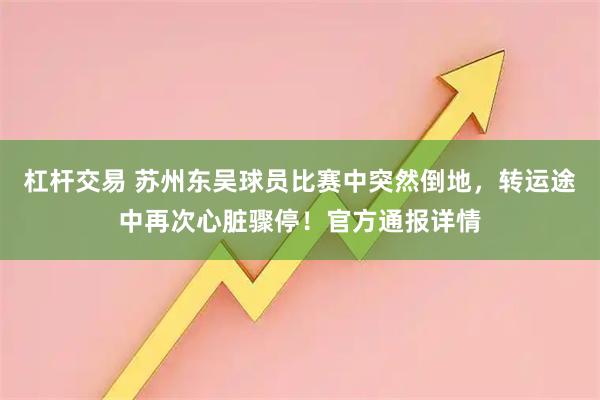 杠杆交易 苏州东吴球员比赛中突然倒地，转运途中再次心脏骤停！官方通报详情