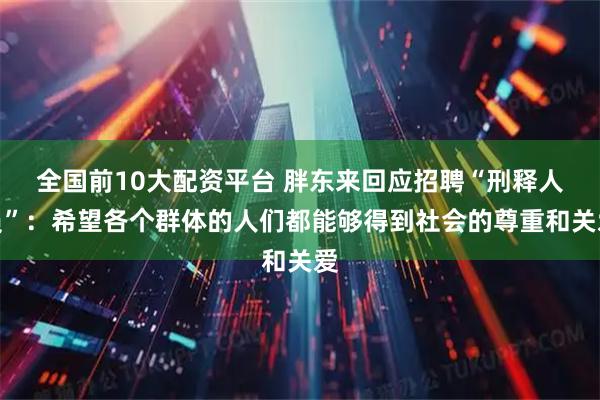 全国前10大配资平台 胖东来回应招聘“刑释人员”：希望各个群体的人们都能够得到社会的尊重和关爱