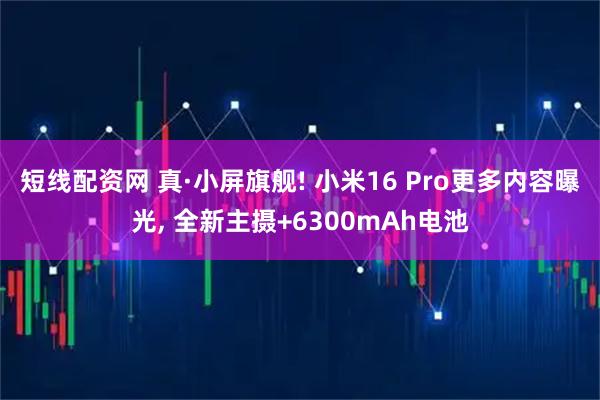 短线配资网 真·小屏旗舰! 小米16 Pro更多内容曝光, 全新主摄+6300mAh电池
