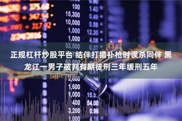 正规杠杆炒股平台 结伴打猎补枪时误杀同伴 黑龙江一男子被判有期徒刑三年缓刑五年