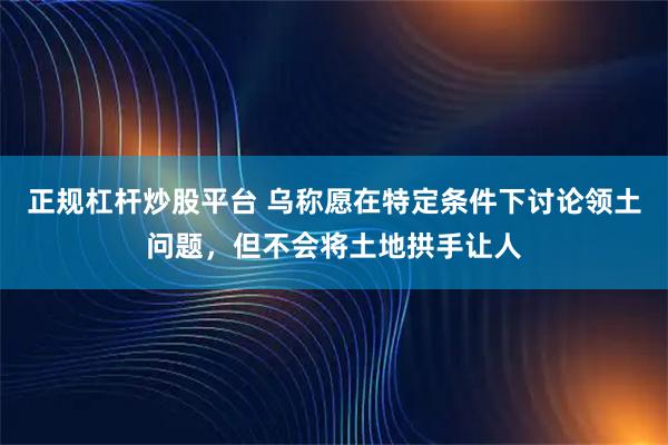 正规杠杆炒股平台 乌称愿在特定条件下讨论领土问题，但不会将土地拱手让人