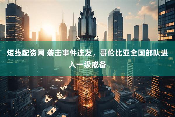 短线配资网 袭击事件连发，哥伦比亚全国部队进入一级戒备