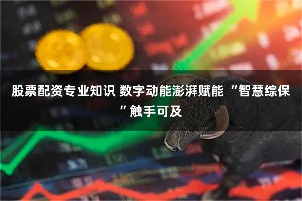 股票配资专业知识 数字动能澎湃赋能 “智慧综保”触手可及