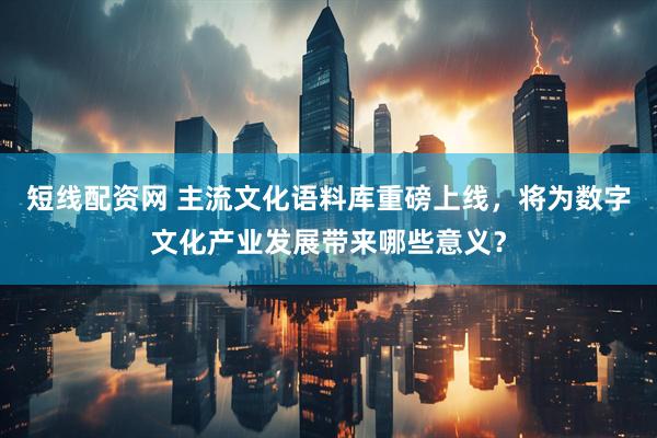 短线配资网 主流文化语料库重磅上线，将为数字文化产业发展带来哪些意义？