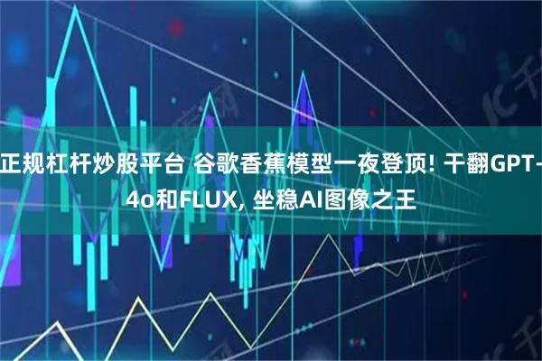 正规杠杆炒股平台 谷歌香蕉模型一夜登顶! 干翻GPT-4o和FLUX, 坐稳AI图像之王