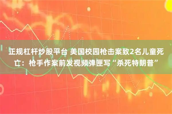 正规杠杆炒股平台 美国校园枪击案致2名儿童死亡：枪手作案前发视频弹匣写“杀死特朗普”