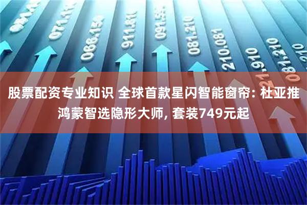 股票配资专业知识 全球首款星闪智能窗帘: 杜亚推鸿蒙智选隐形大师, 套装749元起