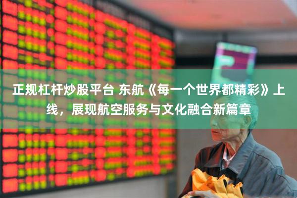 正规杠杆炒股平台 东航《每一个世界都精彩》上线，展现航空服务与文化融合新篇章