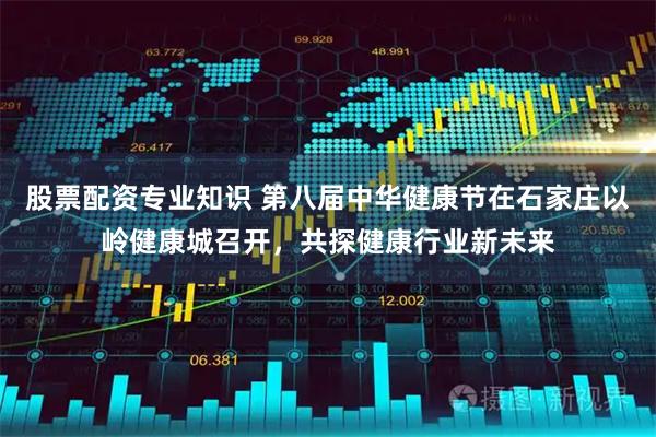 股票配资专业知识 第八届中华健康节在石家庄以岭健康城召开，共探健康行业新未来