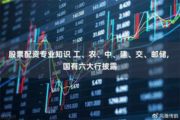 股票配资专业知识 工、农、中、建、交、邮储, 国有六大行披露