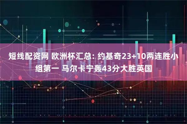 短线配资网 欧洲杯汇总: 约基奇23+10两连胜小组第一 马尔卡宁轰43分大胜英国