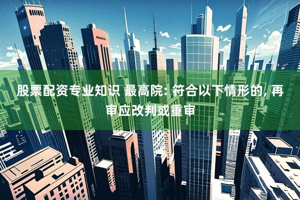 股票配资专业知识 最高院: 符合以下情形的, 再审应改判或重审