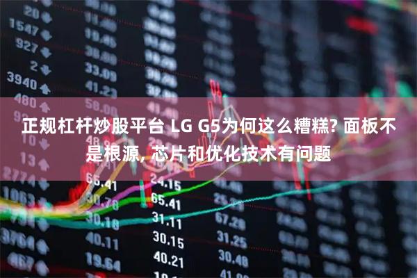 正规杠杆炒股平台 LG G5为何这么糟糕? 面板不是根源, 芯片和优化技术有问题