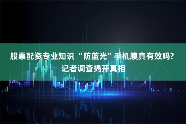 股票配资专业知识 “防蓝光”手机膜真有效吗? 记者调查揭开真相