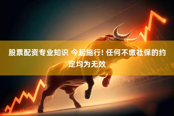 股票配资专业知识 今起施行! 任何不缴社保的约定均为无效