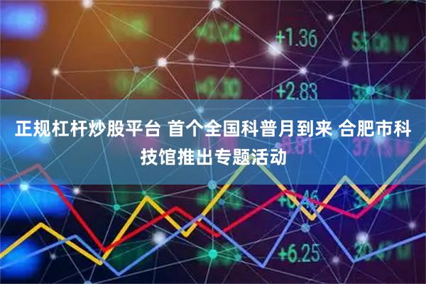 正规杠杆炒股平台 首个全国科普月到来 合肥市科技馆推出专题活动