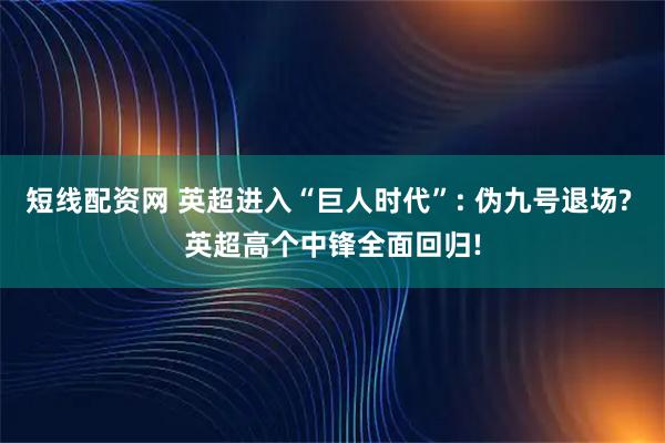 短线配资网 英超进入“巨人时代”: 伪九号退场? 英超高个中锋全面回归!