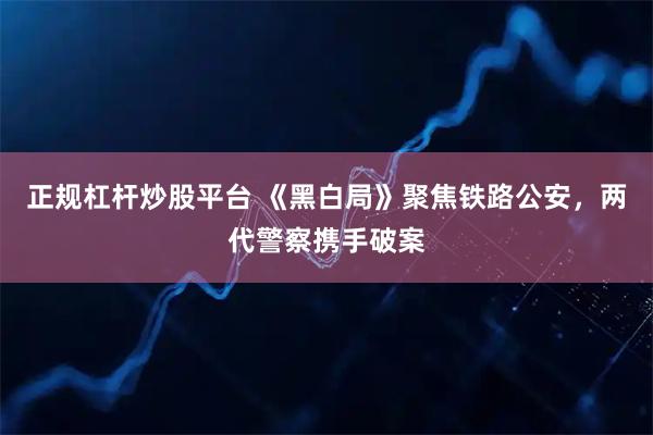 正规杠杆炒股平台 《黑白局》聚焦铁路公安，两代警察携手破案