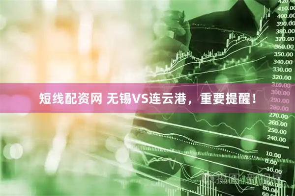短线配资网 无锡VS连云港，重要提醒！