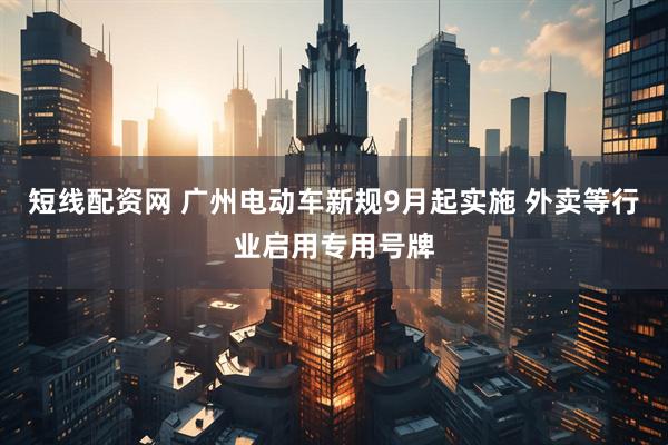 短线配资网 广州电动车新规9月起实施 外卖等行业启用专用号牌