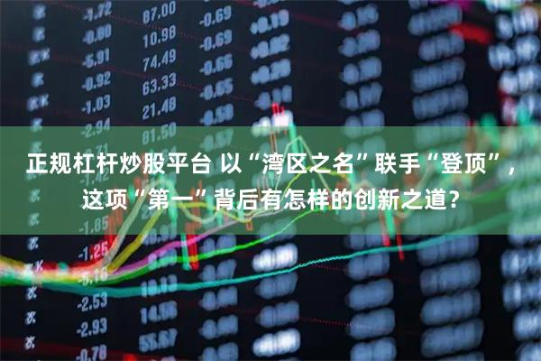 正规杠杆炒股平台 以“湾区之名”联手“登顶”，这项“第一”背后有怎样的创新之道？