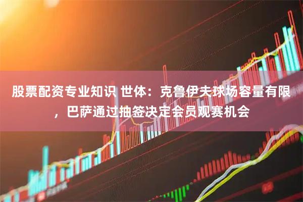 股票配资专业知识 世体：克鲁伊夫球场容量有限，巴萨通过抽签决定会员观赛机会