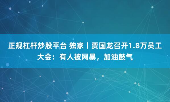 正规杠杆炒股平台 独家丨贾国龙召开1.8万员工大会：有人被网暴，加油鼓气