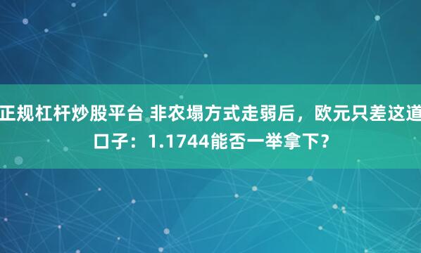 正规杠杆炒股平台 非农塌方式走弱后，欧元只差这道口子：1.1744能否一举拿下？