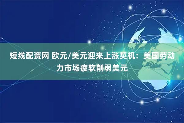 短线配资网 欧元/美元迎来上涨契机：美国劳动力市场疲软削弱美元