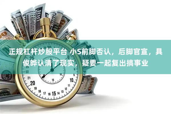 正规杠杆炒股平台 小S前脚否认，后脚官宣，具俊晔认清了现实，疑要一起复出搞事业