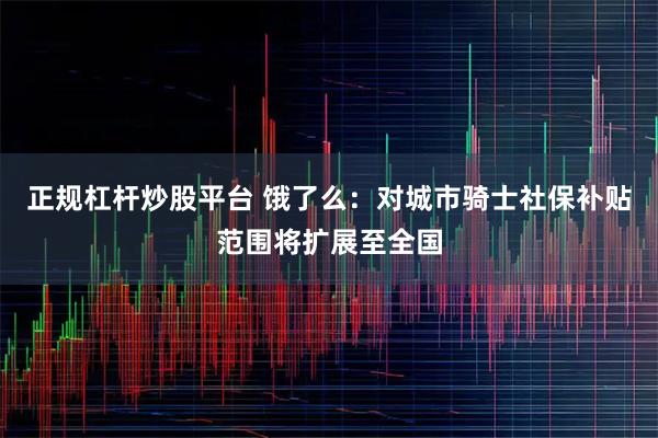 正规杠杆炒股平台 饿了么：对城市骑士社保补贴范围将扩展至全国