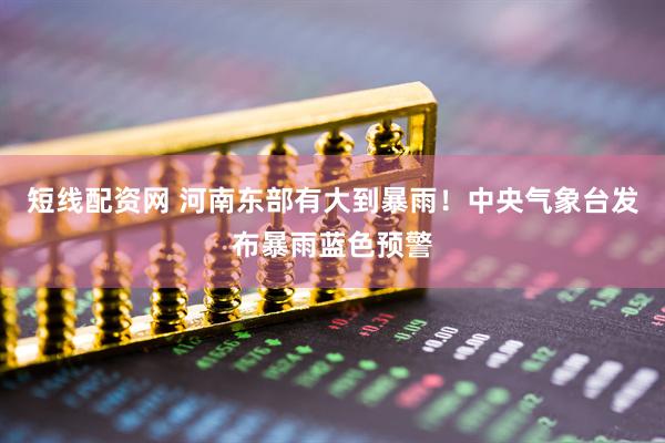短线配资网 河南东部有大到暴雨！中央气象台发布暴雨蓝色预警