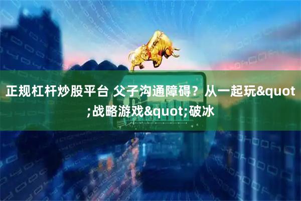 正规杠杆炒股平台 父子沟通障碍？从一起玩"战略游戏"破冰