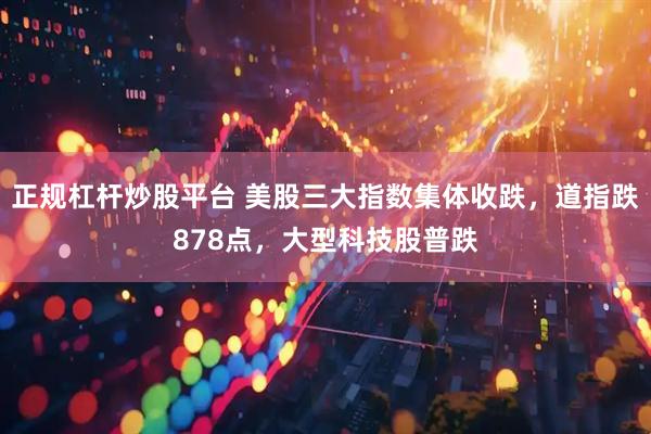 正规杠杆炒股平台 美股三大指数集体收跌，道指跌878点，大型科技股普跌