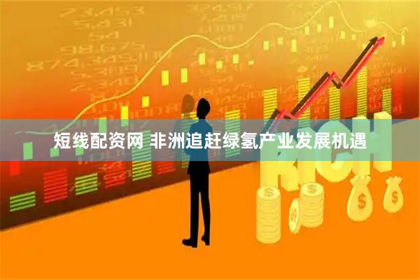 短线配资网 非洲追赶绿氢产业发展机遇