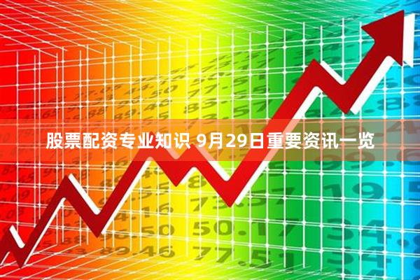 股票配资专业知识 9月29日重要资讯一览