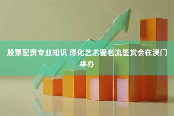 股票配资专业知识 德化艺术瓷名流鉴赏会在澳门举办
