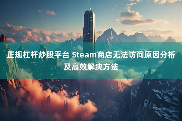 正规杠杆炒股平台 Steam商店无法访问原因分析及高效解决方法