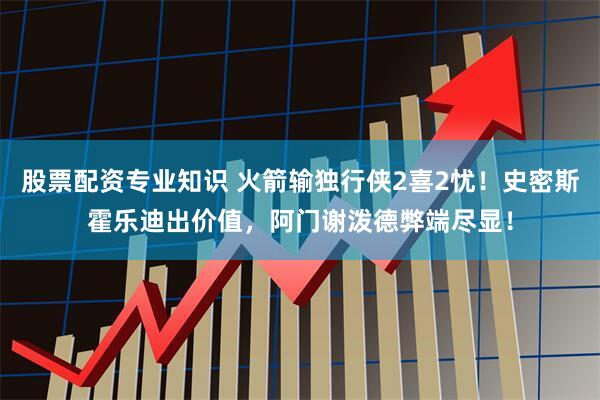 股票配资专业知识 火箭输独行侠2喜2忧！史密斯霍乐迪出价值，阿门谢泼德弊端尽显！