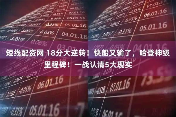 短线配资网 18分大逆转!快船又输了,哈登神级里程碑!一战认清5大现实