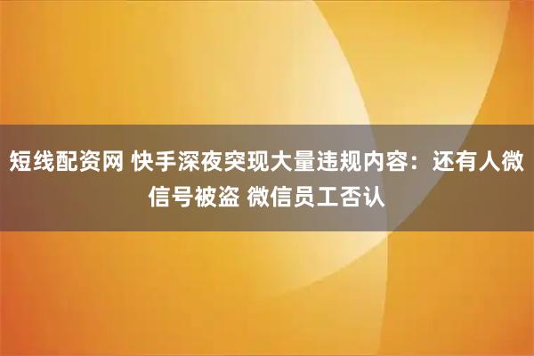 短线配资网 快手深夜突现大量违规内容：还有人微信号被盗 微信员工否认