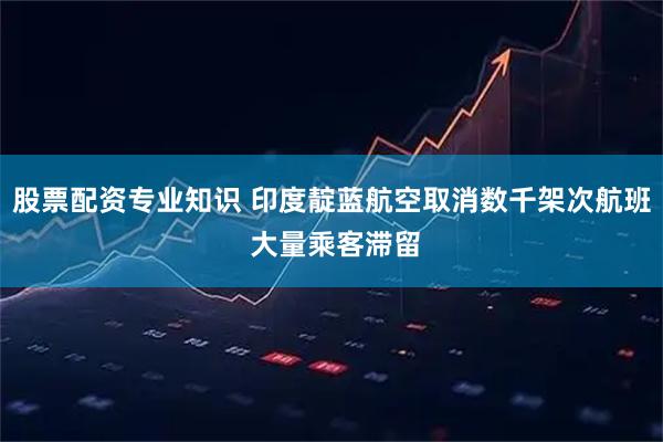 股票配资专业知识 印度靛蓝航空取消数千架次航班 大量乘客滞留